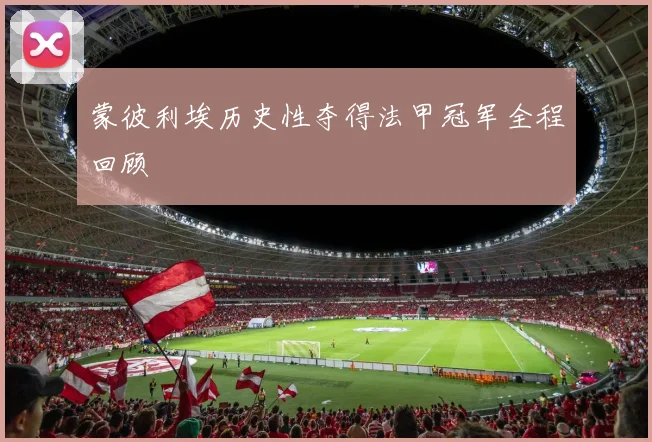 蒙彼利埃历史性夺得法甲冠军全程回顾