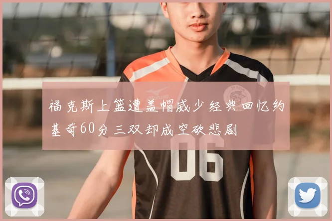 福克斯上篮遭盖帽威少经典回忆约基奇60分三双却成空砍悲剧