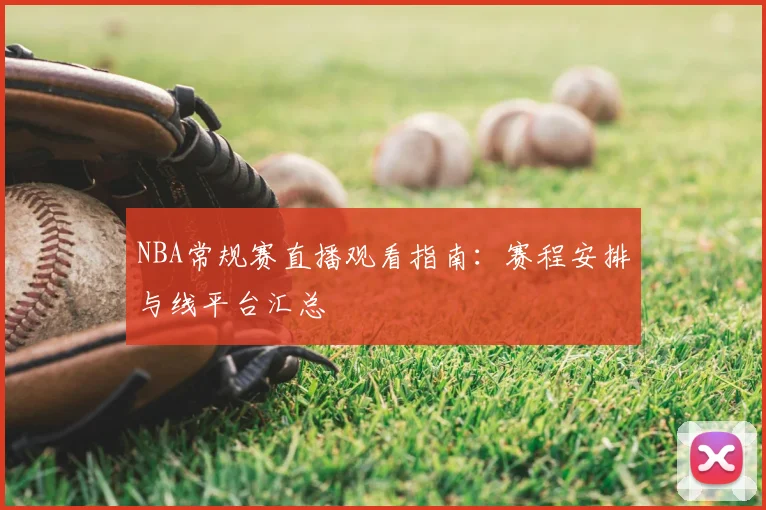 NBA常规赛直播观看指南：赛程安排与线平台汇总