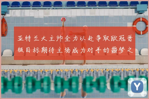 亚特兰大主帅全力以赴争取欧冠晋级目标期待主场成为对手的噩梦之地