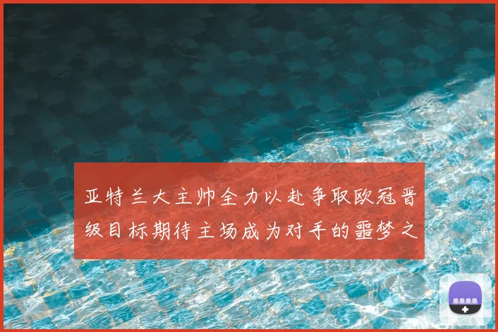 亚特兰大主帅全力以赴争取欧冠晋级目标期待主场成为对手的噩梦之地