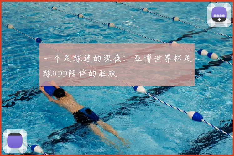 一个足球迷的深夜:亚博世界杯足球app陪伴的狂欢