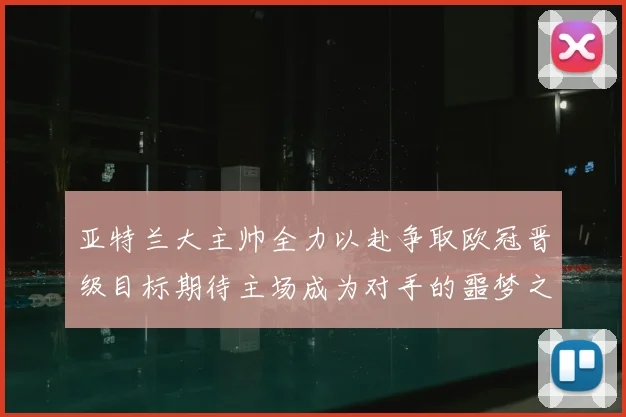 亚特兰大主帅全力以赴争取欧冠晋级目标期待主场成为对手的噩梦之地