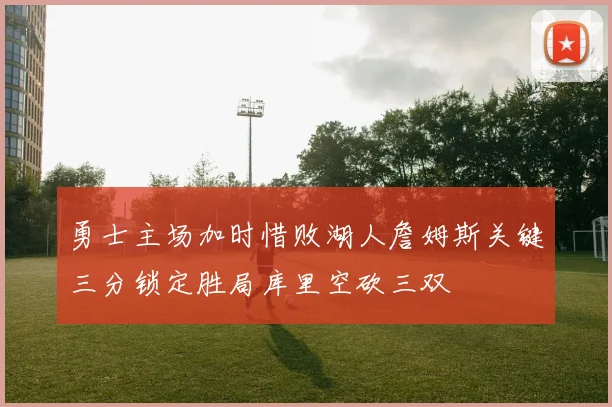 勇士主场加时惜败湖人詹姆斯关键三分锁定胜局库里空砍三双