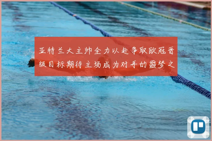 亚特兰大主帅全力以赴争取欧冠晋级目标期待主场成为对手的噩梦之地