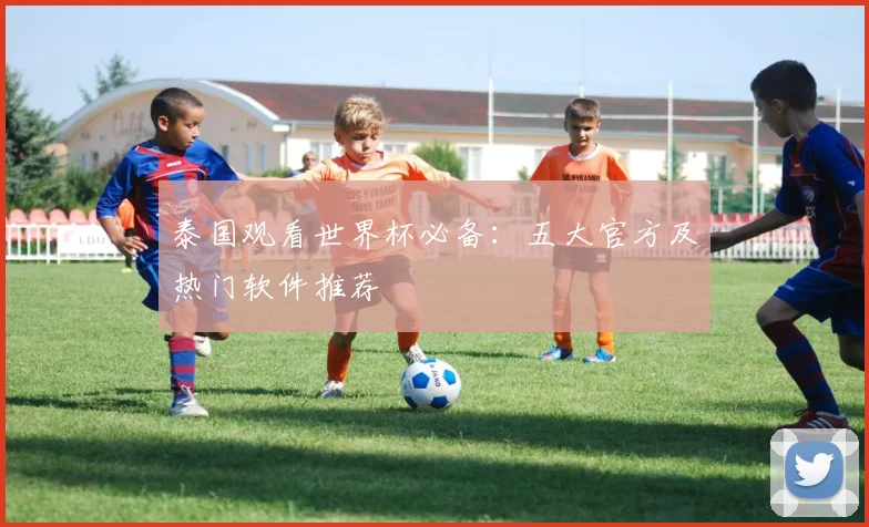泰国观看世界杯必备：五大官方及热门软件推荐
