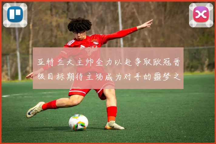 亚特兰大主帅全力以赴争取欧冠晋级目标期待主场成为对手的噩梦之地