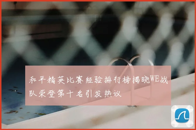 和平精英比赛经验排行榜揭晓WE战队荣登第十名引发热议