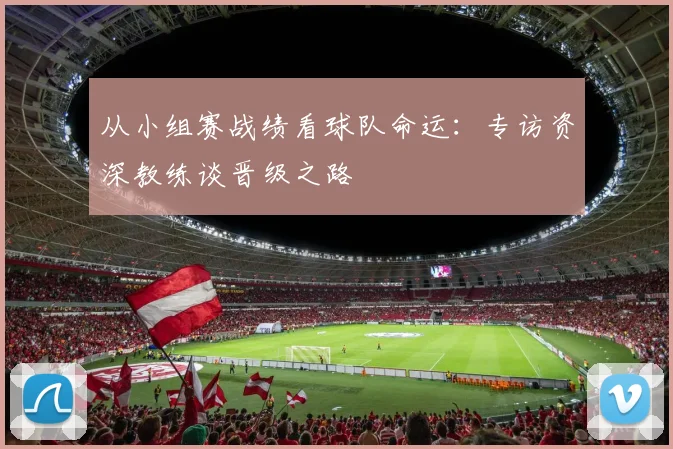 从小组赛战绩看球队命运：专访资深教练谈晋级之路