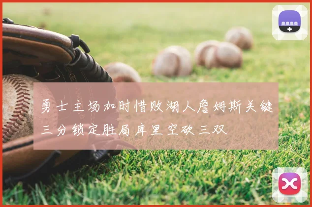 勇士主场加时惜败湖人詹姆斯关键三分锁定胜局库里空砍三双
