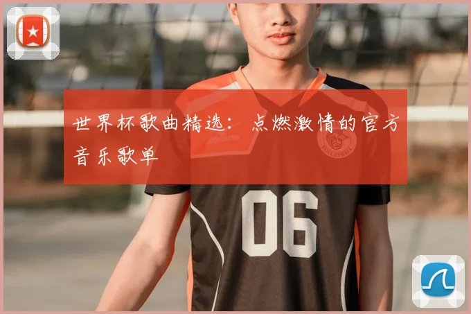 世界杯歌曲精选：点燃激情的官方音乐歌单