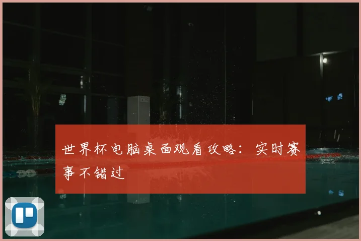 世界杯电脑桌面观看攻略:实时赛事不错过