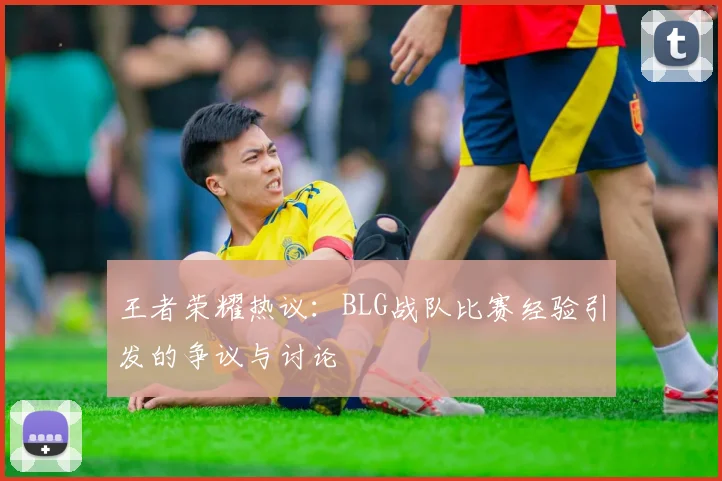 王者荣耀热议：BLG战队比赛经验引发的争议与讨论