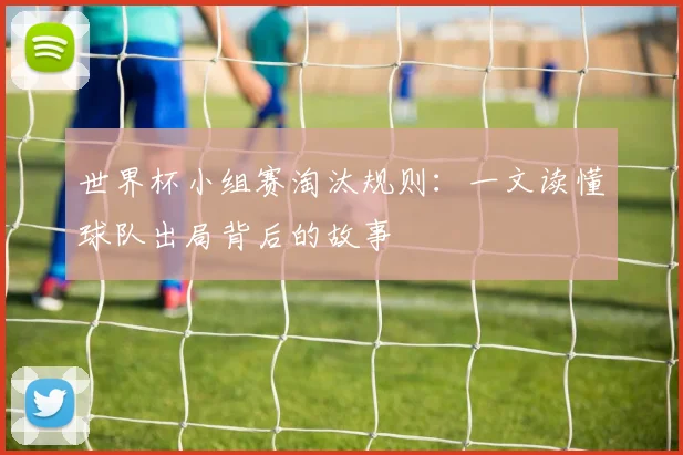 世界杯小组赛淘汰规则:一文读懂球队出局背后的故事