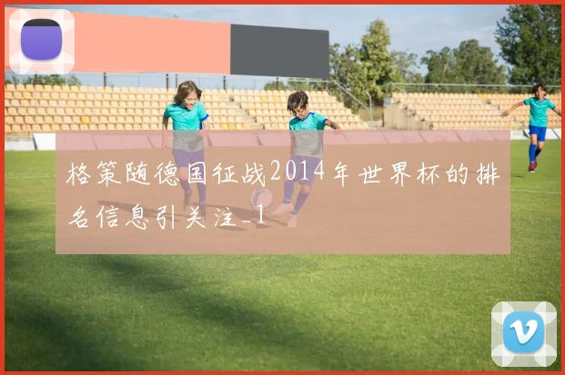 格策随德国征战2014年世界杯的排名信息引关注_1