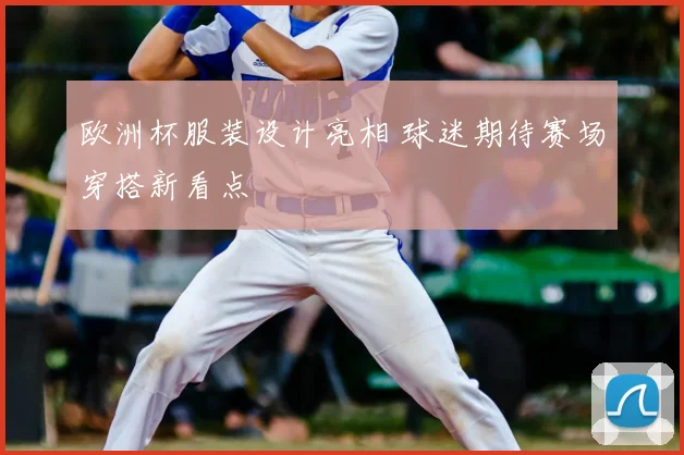 欧洲杯服装设计亮相 球迷期待赛场穿搭新看点
