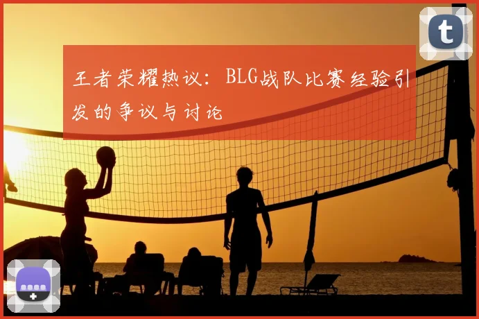 王者荣耀热议:BLG战队比赛经验引发的争议与讨论