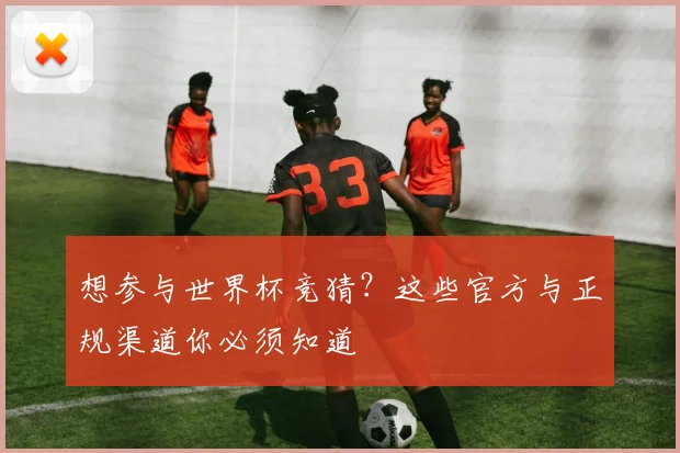 想参与世界杯竞猜?这些官方与正规渠道你必须知道