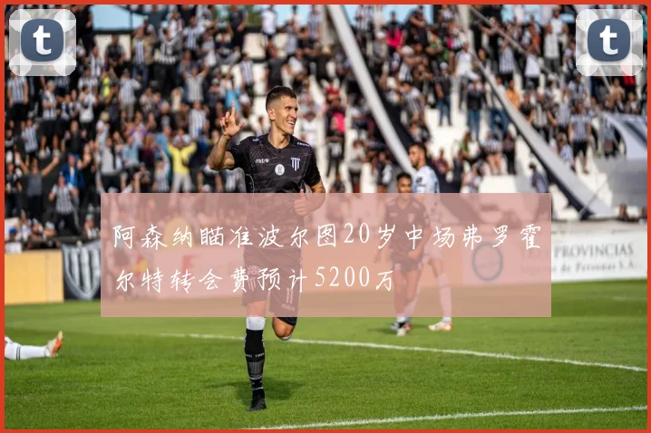 阿森纳瞄准波尔图20岁中场弗罗霍尔特转会费预计5200万