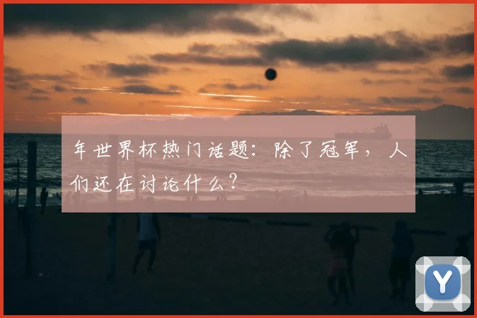 年世界杯热门话题:除了冠军,人们还在讨论什么?