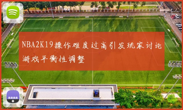 NBA2K19操作难度过高引发玩家讨论游戏平衡性调整