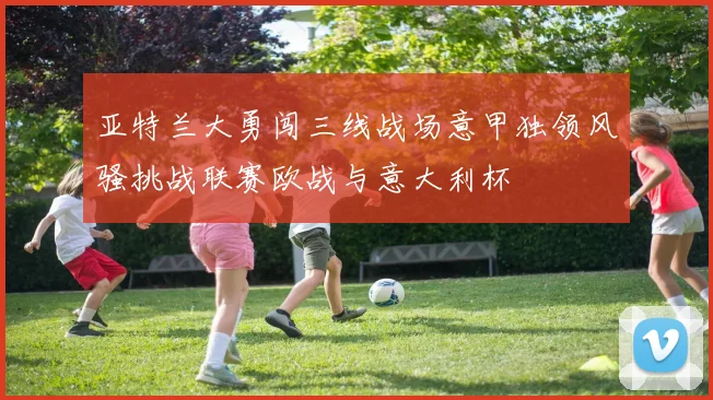 亚特兰大勇闯三线战场意甲独领风骚挑战联赛欧战与意大利杯