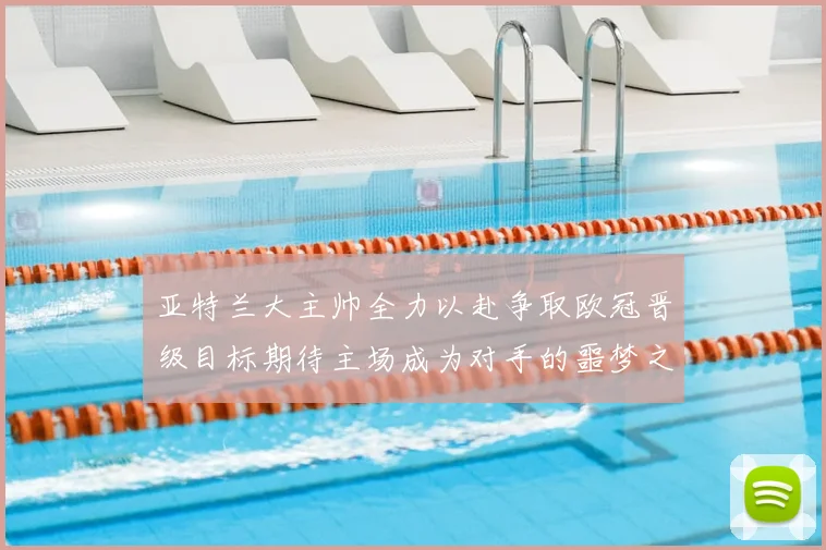 亚特兰大主帅全力以赴争取欧冠晋级目标期待主场成为对手的噩梦之地