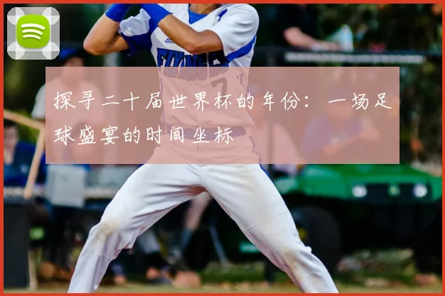探寻二十届世界杯的年份:一场足球盛宴的时间坐标