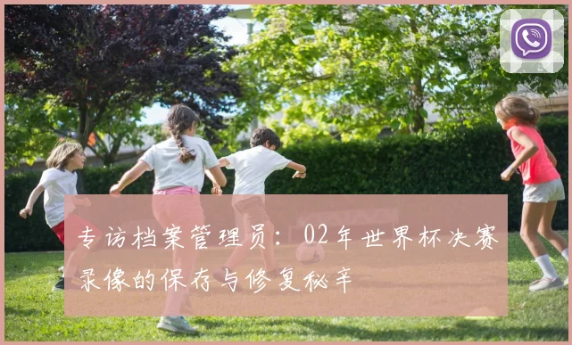 专访档案管理员：02年世界杯决赛录像的保存与修复秘辛