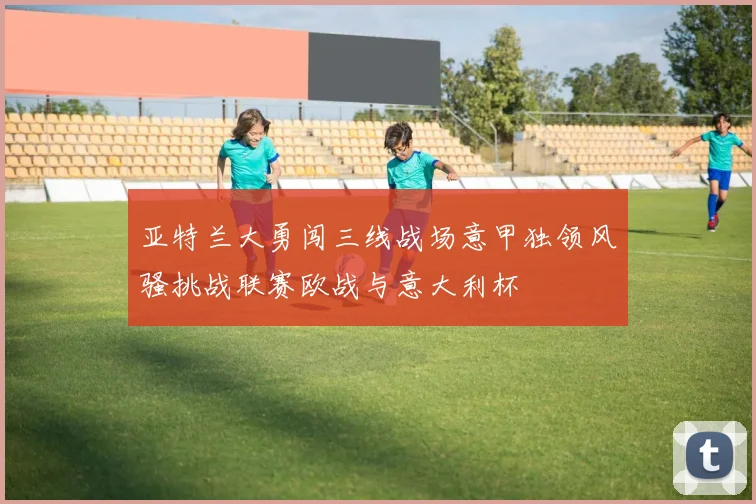 亚特兰大勇闯三线战场意甲独领风骚挑战联赛欧战与意大利杯