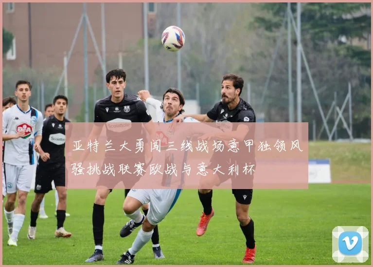 亚特兰大勇闯三线战场意甲独领风骚挑战联赛欧战与意大利杯