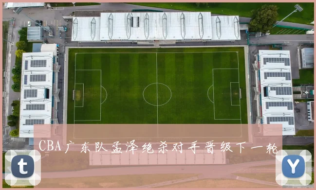 CBA广东队孟泽绝杀对手晋级下一轮