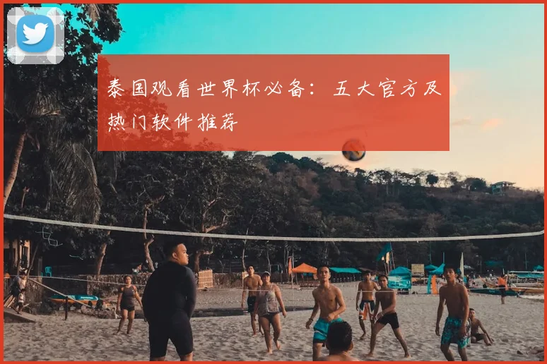 泰国观看世界杯必备:五大官方及热门软件推荐