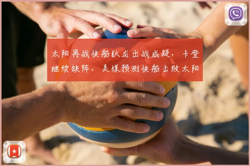 太阳再战快船狄龙出战成疑，卡登继续缺阵，美媒预测快船击败太阳