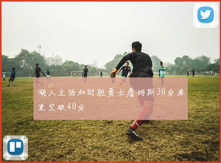 湖人主场加时胜勇士詹姆斯30分库里空砍40分