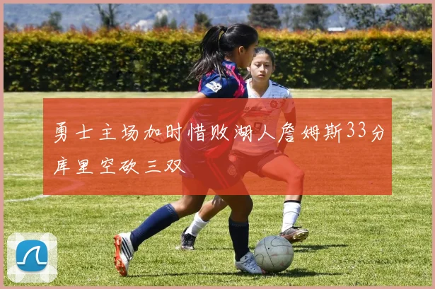 勇士主场加时惜败湖人詹姆斯33分库里空砍三双