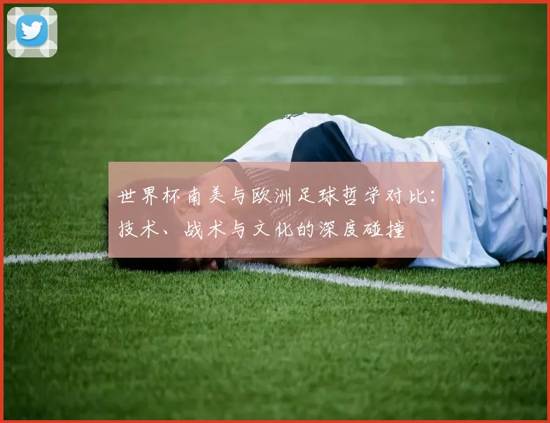 世界杯南美与欧洲足球哲学对比:技术、战术与文化的深度碰撞
