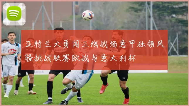 亚特兰大勇闯三线战场意甲独领风骚挑战联赛欧战与意大利杯
