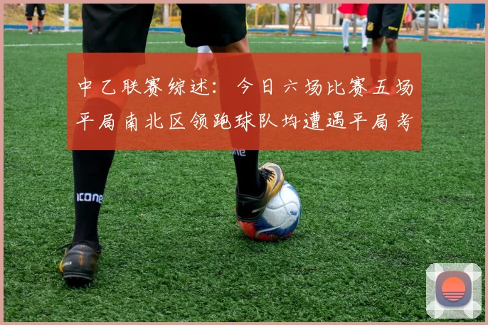 中乙联赛综述:今日六场比赛五场平局南北区领跑球队均遭遇平局考验