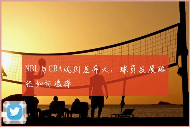 NBL与CBA规则差异大,球员发展路径如何选择