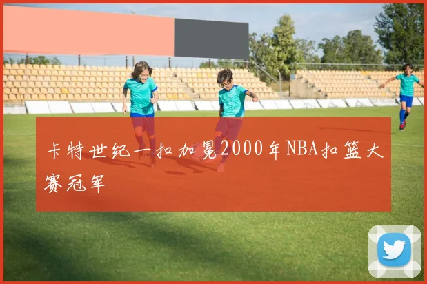 卡特世纪一扣加冕2000年NBA扣篮大赛冠军