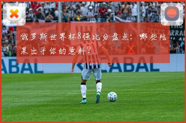 俄罗斯世界杯8强比分盘点：哪些结果出乎你的意料？