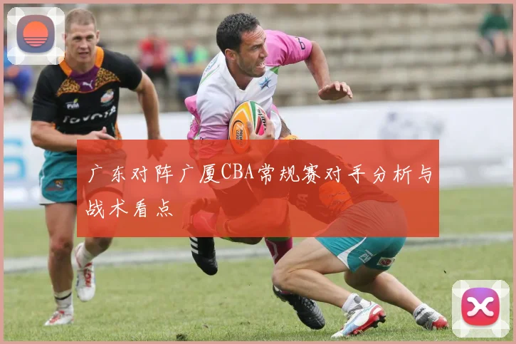 广东对阵广厦CBA常规赛对手分析与战术看点