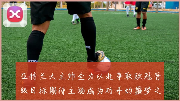 亚特兰大主帅全力以赴争取欧冠晋级目标期待主场成为对手的噩梦之地