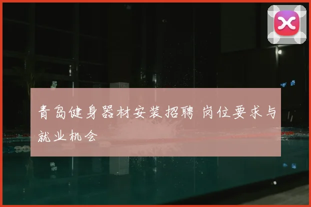 青岛健身器材安装招聘 岗位要求与就业机会