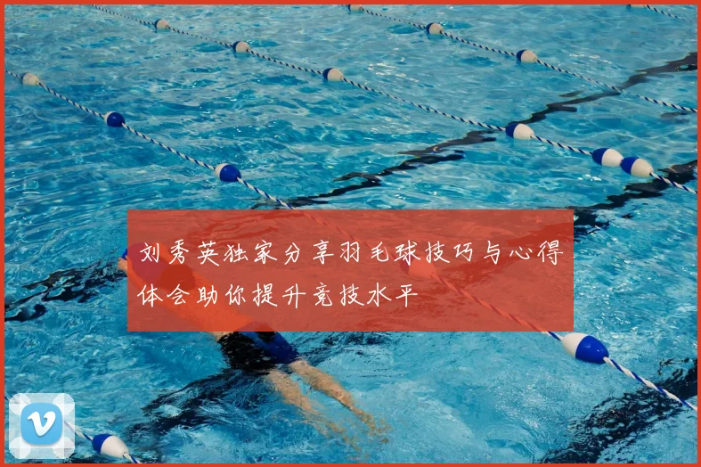 刘秀英独家分享羽毛球技巧与心得体会助你提升竞技水平