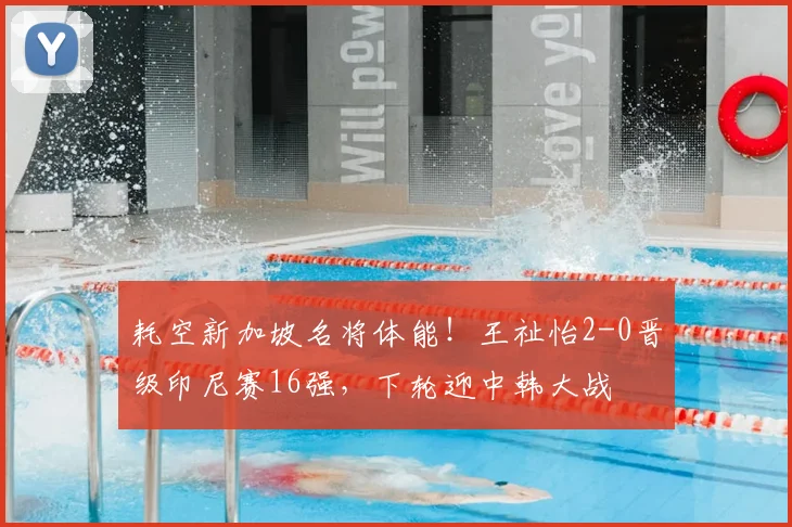 耗空新加坡名将体能!王祉怡2-0晋级印尼赛16强,下轮迎中韩大战