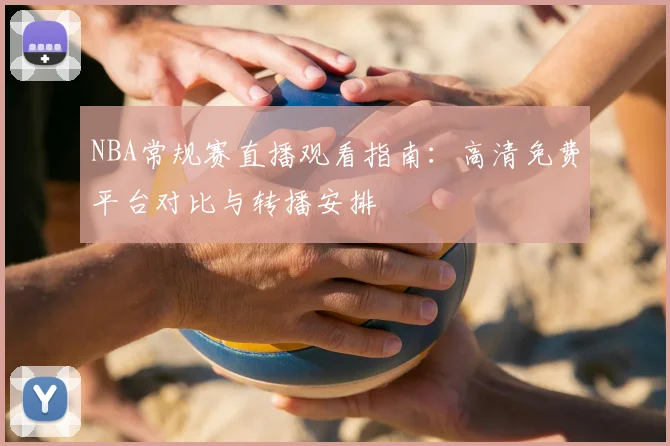 NBA常规赛直播观看指南:高清免费平台对比与转播安排
