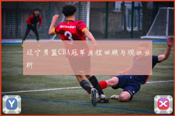 辽宁男篮CBA冠军历程回顾与现状分析