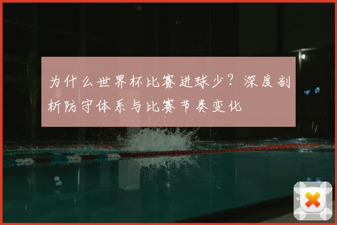 为什么世界杯比赛进球少？深度剖析防守体系与比赛节奏变化